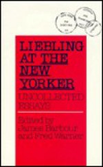 Liebling at the New Yorker: Uncollected Essays - A.J. Liebling, James Barbour, Fred Warner