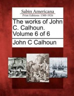 The Works of John C. Calhoun. Volume 6 of 6 - John C. Calhoun