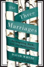 The Three Marriages: Reimagining Work, Self and Relationship - David Whyte