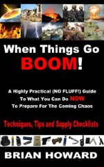 When Things Go Boom! A Highly Practical (NO FLUFF!) Guide To What You Can Do NOW To Prepare For The Coming Chaos: Techniques, Tips and Supply Checklists - Brian Howard