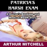 Patricia's Harsh Exam: A Doctor's Bondage and Medical BDSM Story - Arthur Mitchell