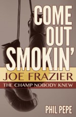 Come out Smokin': Joe Frazier: The Champ Nobody Knew - Phil Pepe