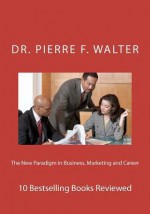 The New Paradigm in Business, Marketing and Career: 10 Bestselling Books Reviewed - Pierre F. Walter