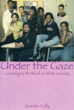 Under the Gaze: Learning to Be Black in White Society - Jennifer Kelly