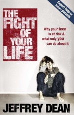 The Fight of Your Life: Why Your Teen Is at Risk and What Only You Can Do About It - Jeffrey Dean