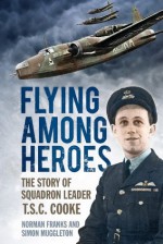 Flying Among Heroes: The Story of Squadron Leader T C S Cooke DFC AFC DFM ' - Norman Franks, Simon Muggleton