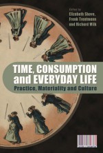 Time, Consumption and Everyday Life: Practice, Materiality and Culture - Elizabeth Shove, Nigel Thrift, Marina Moskowitz, Billy Ehn