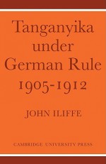 Tanganyika Under German Rule, 1905 1912 - John Iliffe