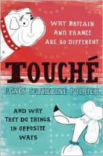 Touche: Why France and Britain are so Different, and Why They Do Things in Opposite Ways - Agnes Catherine Poirer, Agnes Catherine Poirier