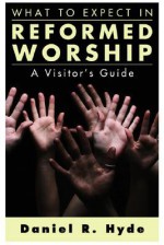 What to Expect in Reformed Worship: A Visitor's Guide - Daniel R. Hyde