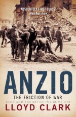 Anzio: The Friction of War: The Friction of War - Italy and the Battle for Rome 1944 - Lloyd Clark