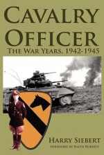 Cavalry Officer: The War Years, 1942-1945 - Harry Siebert, Ralph Roberts