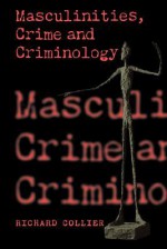 Masculinities, Crime and Criminology - Richard Collier