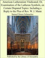 American Lutheranism Vindicated; Or, Examination of the Lutheran Symbols, on Certain Disputed Topics: Including a Reply to the Plea of Rev. W. J. Mann - Samuel Simon Schmucker