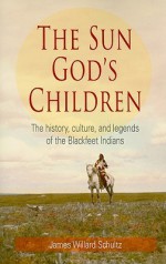 The Sun God's Children: The History, Culture, and Legends of the Blackfeet Indians - James Willard Schultz