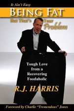 It Ain't Easy Being Fat But That's Your Problem: Tough Love from a Recovering Foodaholic - R. Harris, Charles Jones