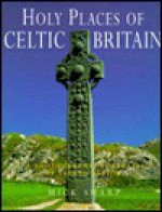 Holy Places of Celtic Britain: A Photographic Portrait of Sacred Albion - Mick Sharp