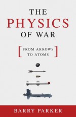 The Physics of War: From Arrows to Atoms - Barry Parker