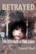 Betrayed: The Aftermath of Child Abuse - Laurel Hall