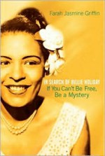 If You Can't Be Free, Be a Mystery: In Search of Billie Holiday - Farah Jasmine Griffin