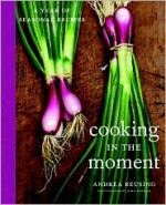 Cooking in the Moment: A Year of Seasonal Recipes - Andrea Reusing