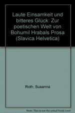 Laute Einsamkeit Und Bitteres Glück: Zur Poetischen Welt Von Bohumil Hrabals Prosa - Susanna Roth