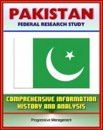 Pakistan: Federal Research Study and Country Profile with Comprehensive Information, History, and Analysis - Politics, Economy, Military, Islamabad - U.S. Government, Library of Congress