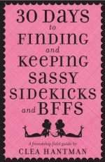 30 Days to Finding and Keeping Sassy Sidekicks and BFFs: A Friendship Field Guide - Clea Hantman