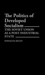 The Politics of Developed Socialism: The Soviet Union as a Post-Industrial State - Donald R. Kelley