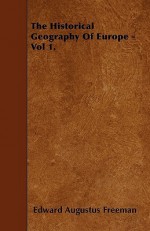 The Historical Geography of Europe - Vol 1 - Edward Augustus Freeman