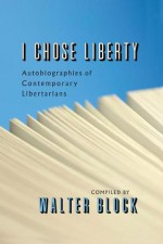 I Chose Liberty: Autobiographies Of Contemporary Libertarians - Walter Block