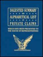 Digested Summary and Alphabetical List of Private Claims Which Have Been Presented to the House of Representatives from the First to the Thirty-First - The United States Government