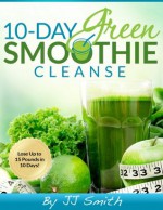 10-Day Green Smoothie Cleanse: Lose Up to 15 Pounds in 10 Days! - JJ Smith