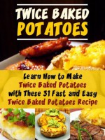 Twice Baked Potatoes: Learn How to Make Twice Baked Potatoes with These 31 Fast and Easy Twice Baked Potatoes Recipe - Jennifer Martin