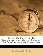 Fruits of Solitude: In Reflections and Maxims Relating to the Conduct of Human Life - William Penn