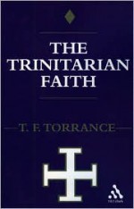 Trinitarian Faith: The Evangelical Theology of the Ancient Catholic Faith - Thomas F. Torrance