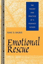 Emotional Rescue: The Theory and Practice of a Feminist Father - Isaac D. Balbus