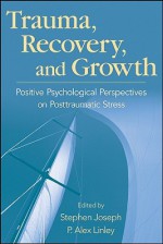 Trauma, Recovery, and Growth: Positive Psychological Perspectives on Posttraumatic Stress - Stephen Joseph