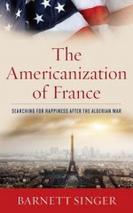 The Americanization of France: Searching for Happiness After the Algerian War - Barnett Singer