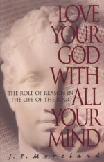 Love Your God with All Your Mind: The Role of Reason in the Life of the Soul - J.P. Moreland, Dallas Willard