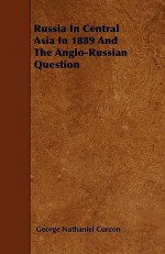 Russia in Central Asia in 1889 and the Anglo-Russian Question - George Nathaniel Curzon