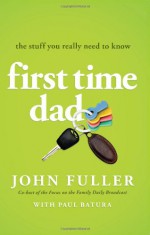 First Time Dad: The Stuff You Really Need to Know - John Fuller, Paul J. Batura, Paul Batura