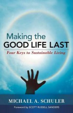 Making the Good Life Last: Four Keys to Sustainable Living - Michael A Schuler, Scott Russell Sanders