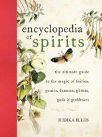 Encyclopedia of Spirits: The Ultimate Guide to the Magic of Fairies, Genies, Demons, Ghosts, Gods & Goddesses - Judika Illes