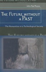 The Future without a Past: The Humanities in a Technological Society - John Paul Russo