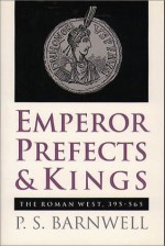 Emperor, Prefects & Kings: The Roman West, 395 565 - P.S. Barnwell