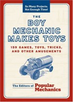The Boy Mechanic Makes Toys: 159 Games, Toys, Tricks, and Other Amusements - Popular Mechanics Magazine, C.J. Petersen, Popular Mechanics Magazine