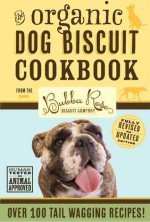 Organic Dog Biscuit Cookbook (Revised Edition): Over 100 Tail-Wagging Treats - The Bubba Rose Biscuit Company