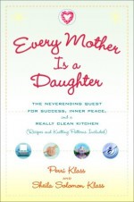 Every Mother Is a Daughter: The Neverending Quest for Success, Inner Peace, and a Really Clean Kitchen (Recipes and Knitting Patterns Included) - Perri Klass, Sheila Solomon Klass