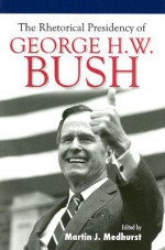 The Rhetorical Presidency of George H. W. Bush - Martin J. Medhurst